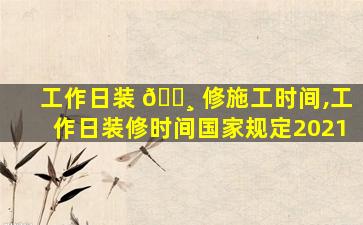 工作日装 🕸 修施工时间,工作日装修时间国家规定2021
